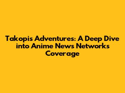 Takopi's Adventures: A Deep Dive into Anime News Network's Coverage