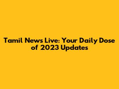 Tamil News Live: Your Daily Dose of 2023 Updates