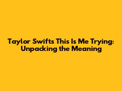 Taylor Swift's "This Is Me Trying": Unpacking the Meaning
