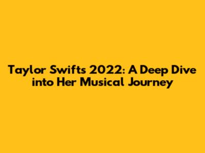 Taylor Swift's 2022: A Deep Dive into Her Musical Journey