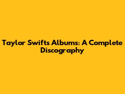 Taylor Swift's Albums: A Complete Discography
