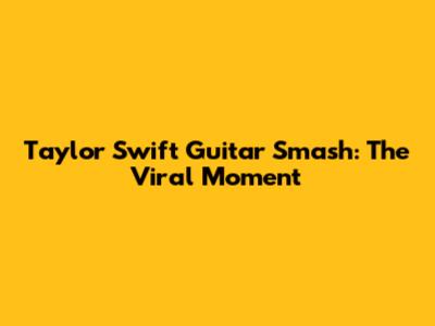 Taylor Swift Guitar Smash: The Viral Moment