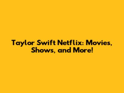 Taylor Swift Netflix: Movies, Shows, and More!