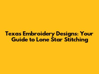 Texas Embroidery Designs: Your Guide to Lone Star Stitching