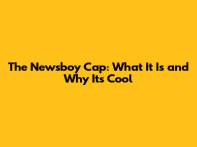 The "Newsboy Cap": What It Is and Why It's Cool