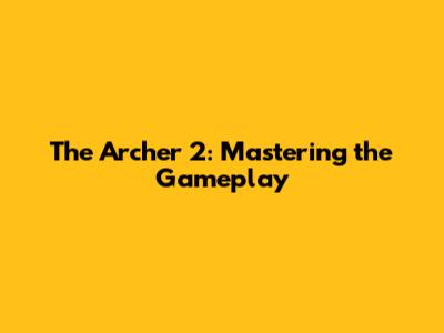 The Archer 2: Mastering the Gameplay