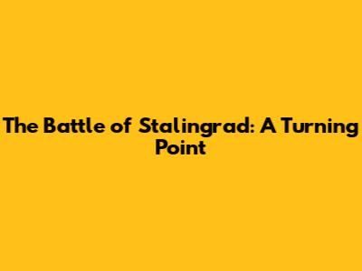 The Battle of Stalingrad: A Turning Point