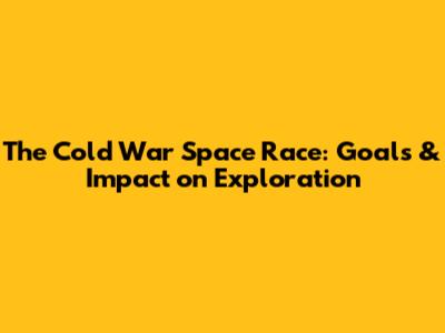 The Cold War Space Race: Goals & Impact on Exploration