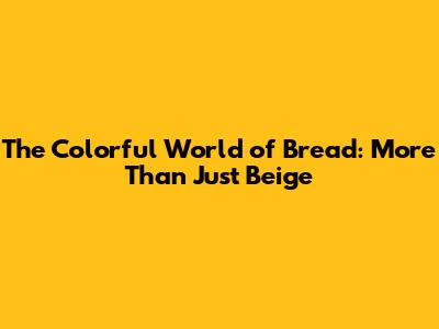 The Colorful World of Bread: More Than Just Beige