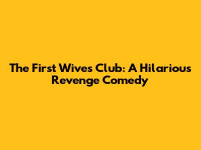The First Wives Club: A Hilarious Revenge Comedy