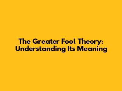 The Greater Fool Theory: Understanding Its Meaning