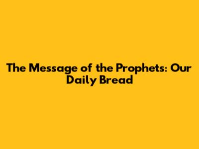 The Message of the Prophets: Our Daily Bread