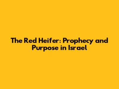 The Red Heifer: Prophecy and Purpose in Israel