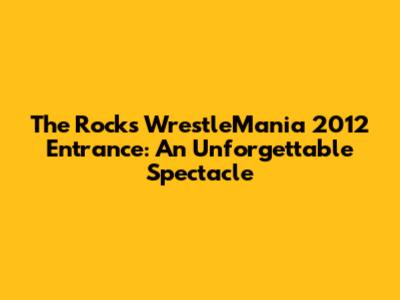 The Rock's WrestleMania 2012 Entrance: An Unforgettable Spectacle