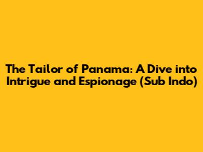 The Tailor of Panama: A Dive into Intrigue and Espionage (Sub Indo)