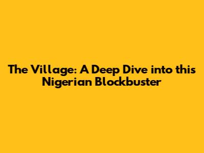 The Village: A Deep Dive into this Nigerian Blockbuster