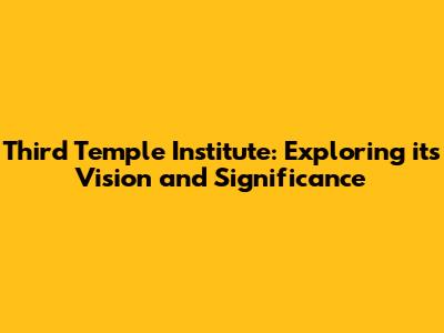 Third Temple Institute: Exploring its Vision and Significance