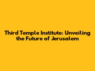 Third Temple Institute: Unveiling the Future of Jerusalem