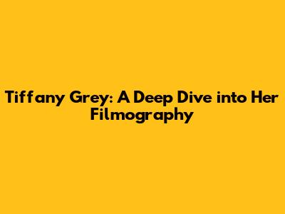 Tiffany Grey: A Deep Dive into Her Filmography