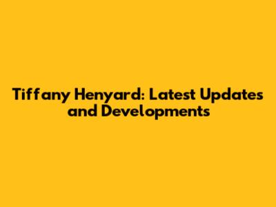 Tiffany Henyard: Latest Updates and Developments