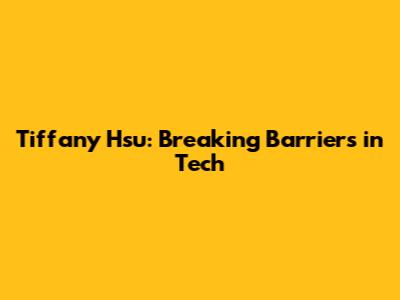 Tiffany Hsu: Breaking Barriers in Tech