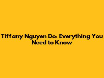 Tiffany Nguyen Do: Everything You Need to Know