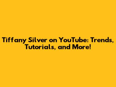 Tiffany Silver on YouTube: Trends, Tutorials, and More!