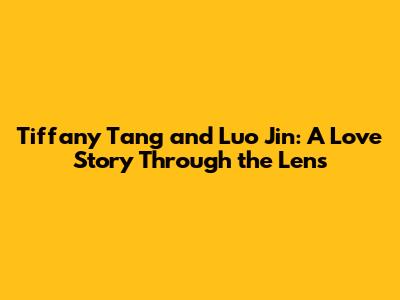 Tiffany Tang and Luo Jin: A Love Story Through the Lens