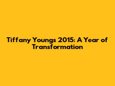 Tiffany Young's 2015: A Year of Transformation