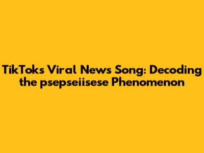 TikTok's Viral News Song: Decoding the 'psepseiisese' Phenomenon