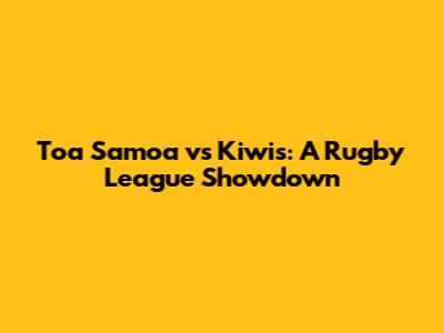 Toa Samoa vs Kiwis: A Rugby League Showdown