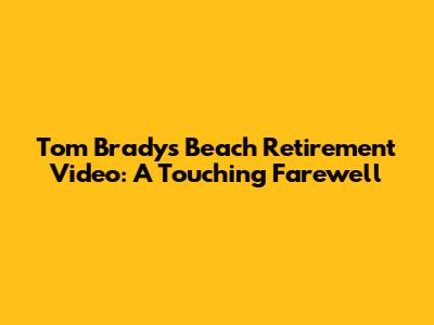 Tom Brady's Beach Retirement Video: A Touching Farewell