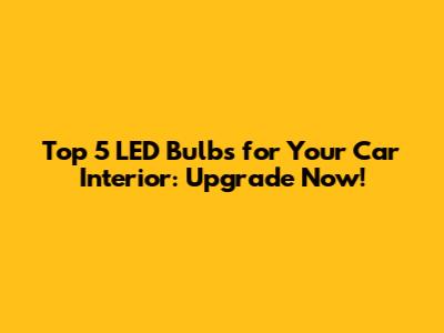 Top 5 LED Bulbs for Your Car Interior: Upgrade Now!