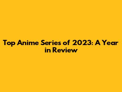 Top Anime Series of 2023: A Year in Review