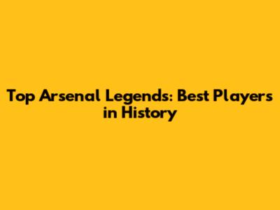 Top Arsenal Legends: Best Players in History