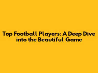 Top Football Players: A Deep Dive into the Beautiful Game