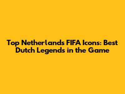 Top Netherlands FIFA Icons: Best Dutch Legends in the Game