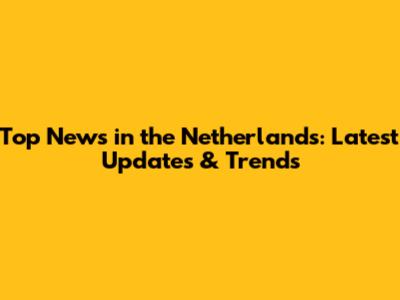 Top News in the Netherlands: Latest Updates & Trends
