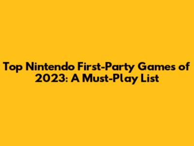 Top Nintendo First-Party Games of 2023: A Must-Play List