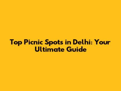 Top Picnic Spots in Delhi: Your Ultimate Guide