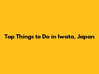 Top Things to Do in Iwata, Japan