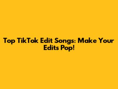 Top TikTok Edit Songs: Make Your Edits Pop!