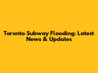 Toronto Subway Flooding: Latest News & Updates