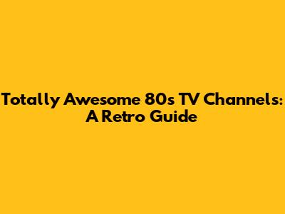 Totally Awesome 80s TV Channels: A Retro Guide