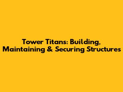 Tower Titans: Building, Maintaining & Securing Structures