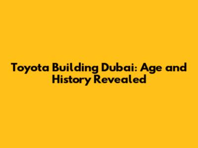 Toyota Building Dubai: Age and History Revealed