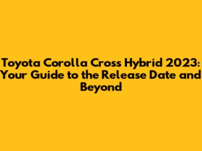 Toyota Corolla Cross Hybrid 2023: Your Guide to the Release Date and Beyond