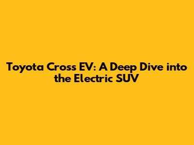 Toyota Cross EV: A Deep Dive into the Electric SUV