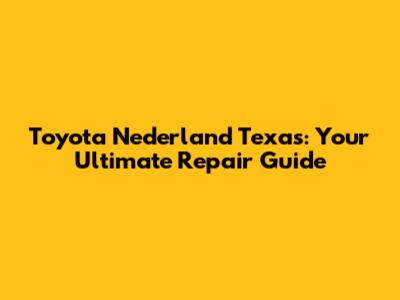 Toyota Nederland Texas: Your Ultimate Repair Guide