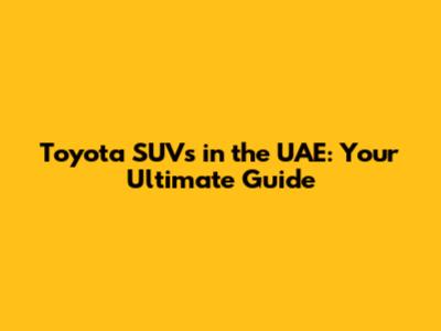 Toyota SUVs in the UAE: Your Ultimate Guide